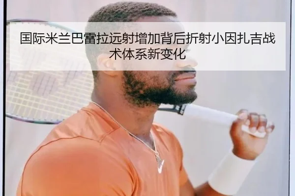 国际米兰巴雷拉远射增加背后折射小因扎吉战术体系新变化