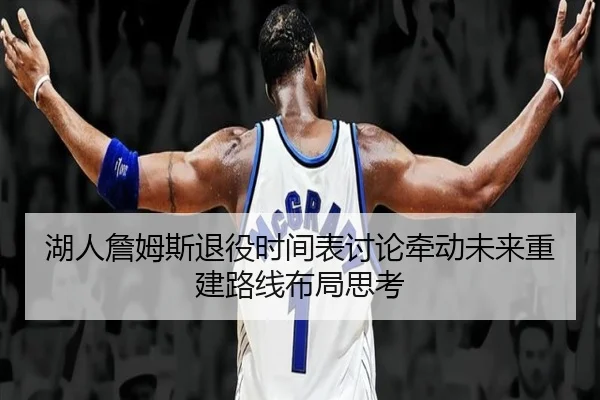 湖人詹姆斯退役时间表讨论牵动未来重建路线布局思考