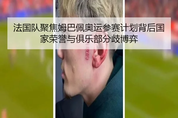 法国队聚焦姆巴佩奥运参赛计划背后国家荣誉与俱乐部分歧博弈